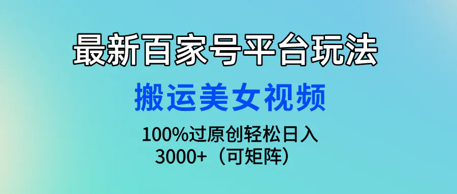 最新百家号平台玩法，搬运美女视频100%过原创大揭秘，轻松日入3000+（可矩阵）-创业项目网