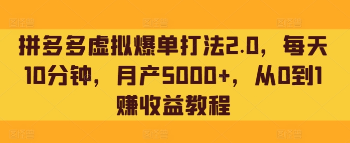 拼多多虚拟爆单打法2.0，每天10分钟，月产5000+，从0到1赚收益教程-创业项目网