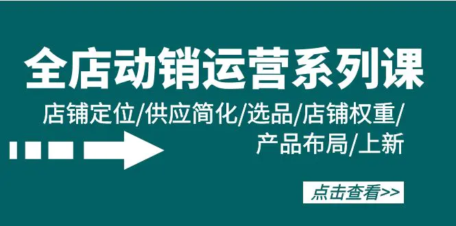 全店·动销运营系列课：店铺定位/供应简化/选品/店铺权重/产品布局/上新-创业项目网