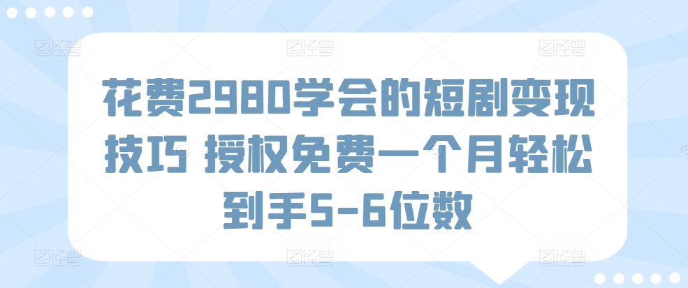 花费2980学会的短剧变现技巧，授权免费，一个月轻松到手5-6位数-创业项目网