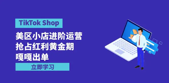 TikTok Shop-美区小店进阶运营，抢占红利黄金期 嘎嘎出单（7节课）-创业项目网