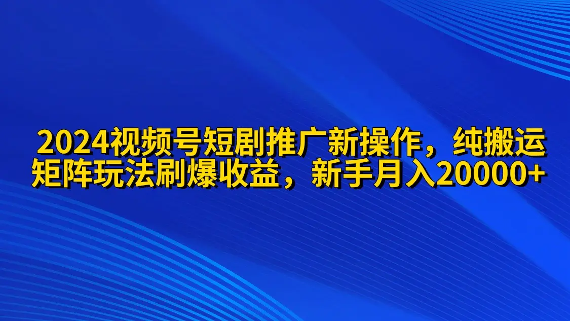 2024视频号短剧推广新操作 纯搬运+矩阵连爆打法刷爆流量分成 小白月入20000-创业项目网