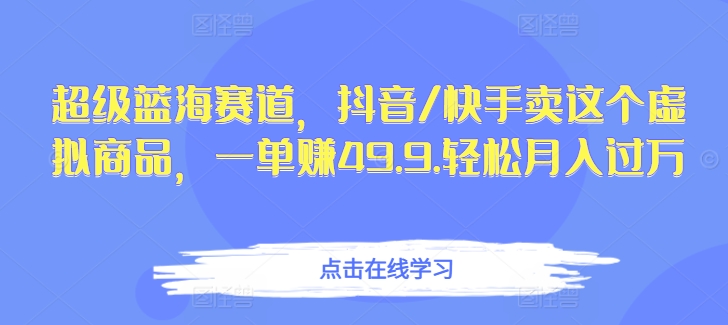 超级蓝海赛道，抖音/快手卖这个虚拟商品，一单赚49.9.轻松月入过万-创业项目网