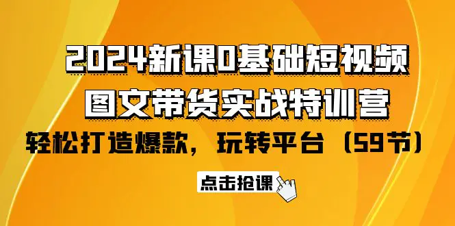 2024新课0基础短视频+图文带货实战特训营：玩转平台，轻松打造爆款（59节）-创业项目网