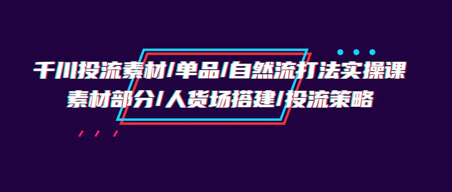 千川投流素材/单品/自然流打法实操培训班，素材部分/人货场搭建/投流策略-创业项目网