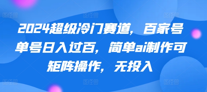 2024超级冷门赛道，百家号单号日入过百，简单ai制作可矩阵操作，无投入-创业项目网