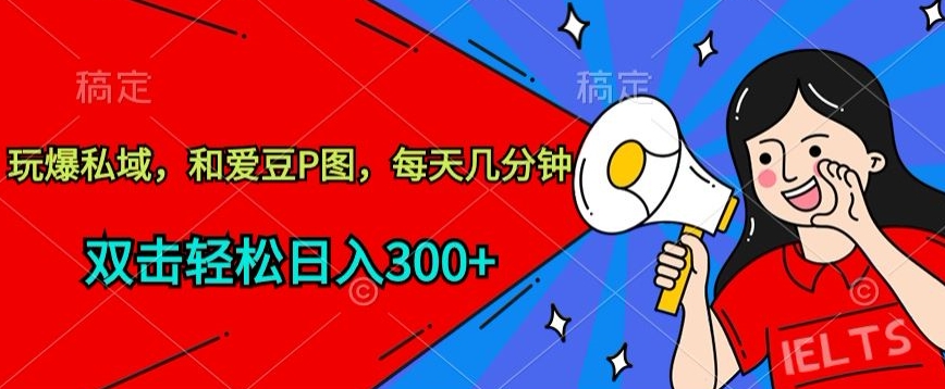 玩爆私域，和爱豆P图，每天几分钟 轻松日入300+-创业项目网