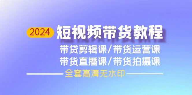 2024短视频带货教程，剪辑课+运营课+直播课+拍摄课（全套高清无水印）-创业项目网