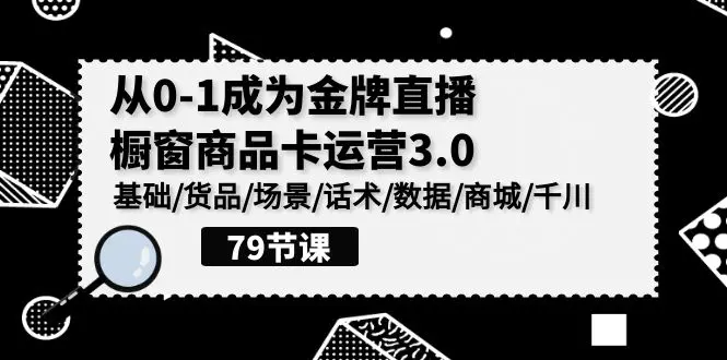 0-1成为金牌直播-橱窗商品卡运营3.0，基础/货品/场景/话术/数据/商城/千川-创业项目网