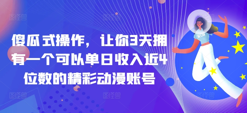 傻瓜式操作，让你3天拥有一个可以单日收入近4位数的精彩动漫账号-创业项目网