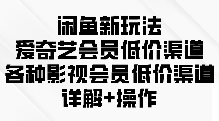 闲鱼新玩法，爱奇艺会员低价渠道，各种影视会员低价渠道详解-创业项目网