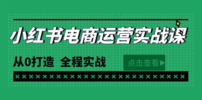 最新小红书·电商运营实战课，从0打造 全程实战（65节视频课）-创业项目网