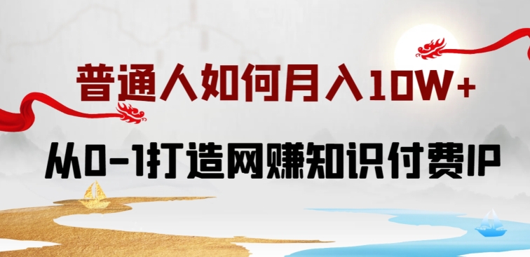 普通人如何打造知识付费IP月入10W+，从0-1打造网赚知识付费IP，小白喂饭级教程-创业项目网