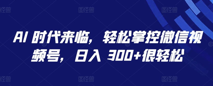 AI 时代来临，轻松掌控微信视频号，日入 300+很轻松-创业项目网