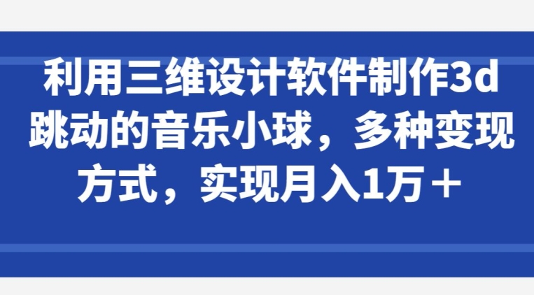 利用三维设计软件制作3d跳动的音乐小球，多种变现方式，实现月入1万+-创业项目网