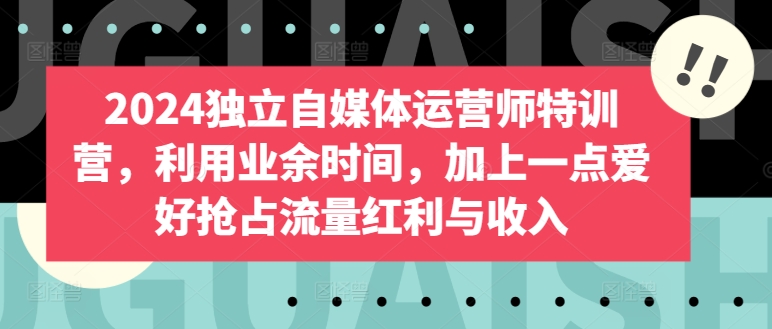 2024独立自媒体运营师特训营，利用业余时间，加上一点爱好抢占流量红利与收入-创业项目网