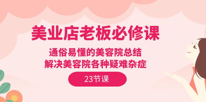 美业店老板必修课：通俗易懂的美容院总结，解决美容院各种疑难杂症（23节）-创业项目网