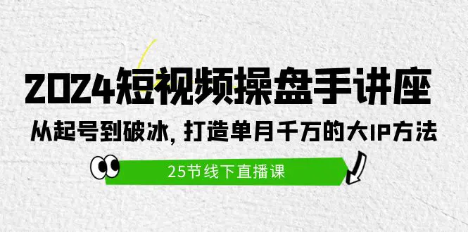 2024短视频操盘手讲座：从起号到破冰，打造单月千万的大IP方法（25节）-创业项目网