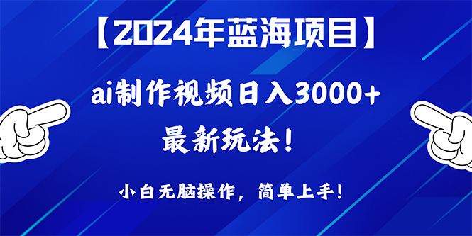 2024年蓝海项目，通过ai制作视频日入3000+，小白无脑操作，简单上手！-创业项目网