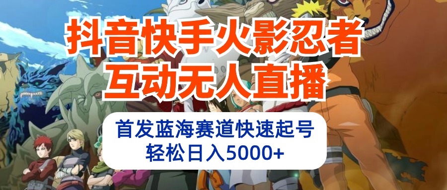 抖音快手火影忍者互动无人直播 蓝海赛道快速起号 日入5000+教程+软件+素材-创业项目网