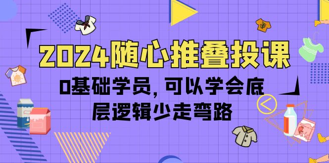 2024随心推叠投课，0基础学员，可以学会底层逻辑少走弯路（14节）-创业项目网