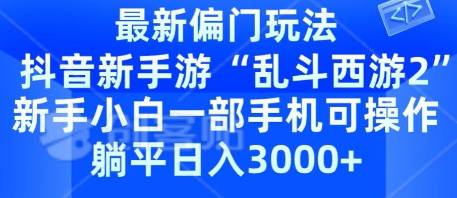 抖音新手游“乱斗西游2”新手都能学会的偏门玩法，一部手机可操作，躺平日入3000+-创业项目网