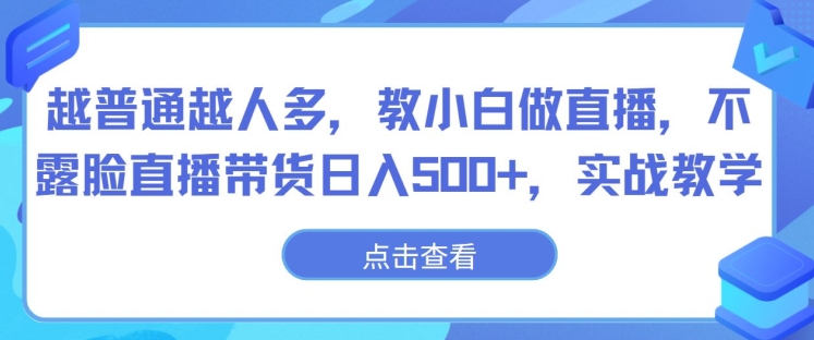 越普通越人多，教小白做直播，不露脸直播带货日入500+，实战教学-创业项目网