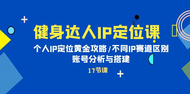 健身达人IP定位课：个人IP定位黄金攻略/不同IP赛道区别/账号分析与搭建-创业项目网