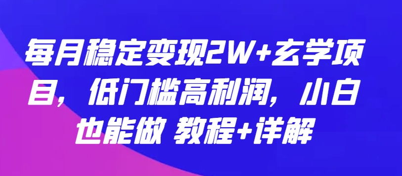 每月稳定变现2W+玄学项目，低门槛高利润，小白也能做 教程+详解-创业项目网