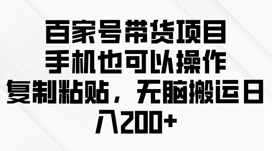 百家号带货项目，手机也可以操作，复制粘贴，无脑搬运日入200+-创业项目网