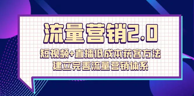 流量营销2.0：短视频+直播低成本获客方法，建立完善流量营销体系（72节）-创业项目网