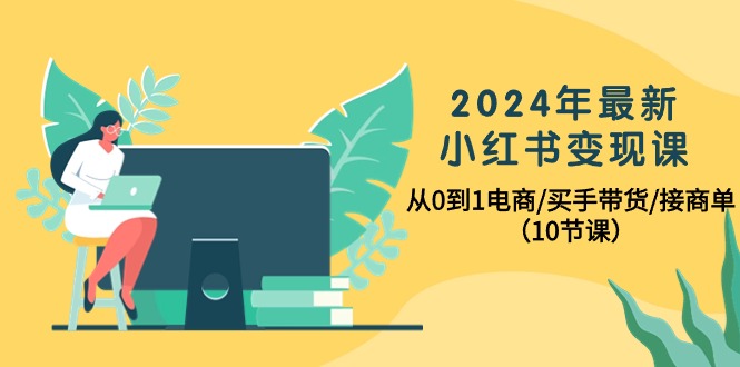 2024年最新小红书变现课，从0到1电商/买手带货/接商单（10节课）-创业项目网