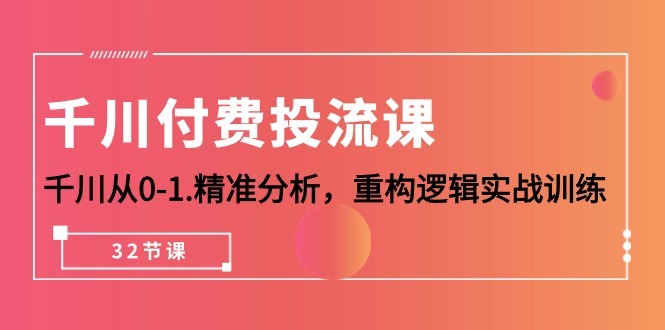 千川付费投流课，千川从0-1.精准分析，重构逻辑实战训练（32节课）-创业项目网