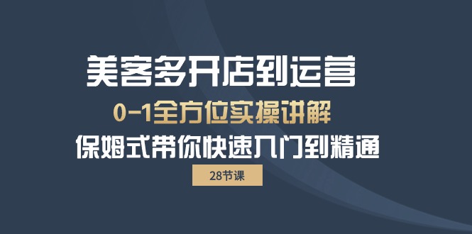 美客多-开店到运营0-1全方位实战讲解 保姆式带你快速入门到精通（28节）-创业项目网