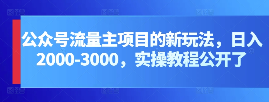 公众号流量主项目的新玩法，日入2000-3000，实操教程公开了-创业项目网