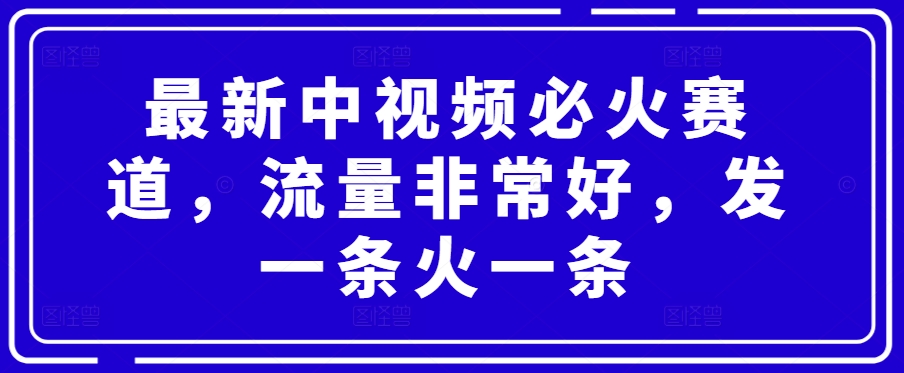 最新中视频必火赛道，流量非常好，发一条火一条-创业项目网