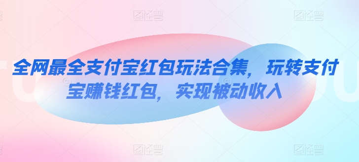 全网最全支付宝红包玩法合集，玩转支付宝赚钱红包，实现被动收入-创业项目网