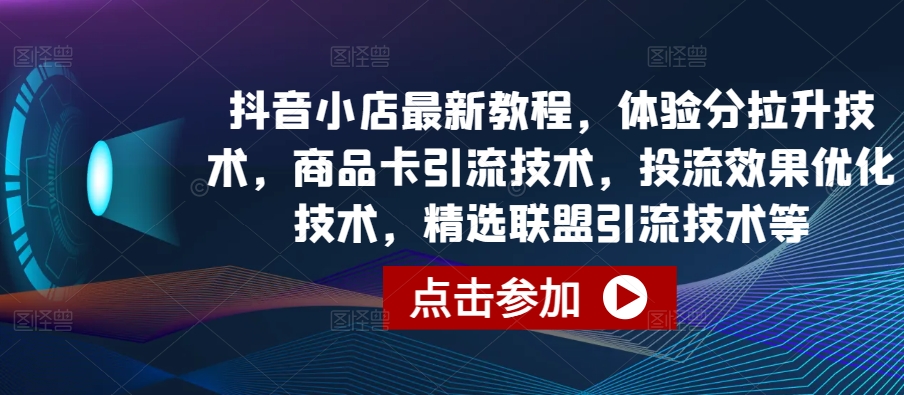 抖音小店最新教程，体验分拉升技术，商品卡引流技术，投流效果优化技术，精选联盟引流技术等-创业项目网