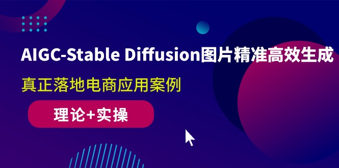 AIGC-Stable Diffusion图片精准高效生成 真正落地电商应用案例(理论+实操)-创业项目网