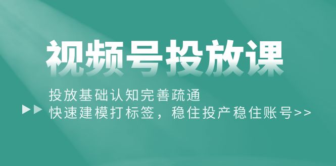 视频号投放课：投放基础认知完善疏通，快速建模打标签，稳住投产稳住账号-创业项目网