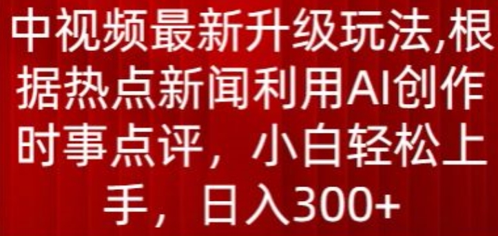 中视频最新升级玩法，根据热点新闻利用AI创作时事点评，日入300+-创业项目网