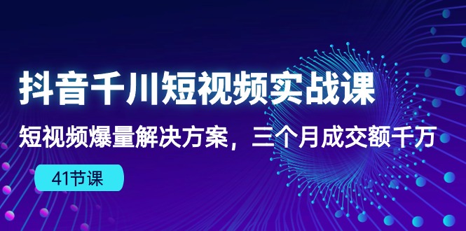 抖音千川短视频实战课：短视频爆量解决方案，三个月成交额千万（41节课）-创业项目网