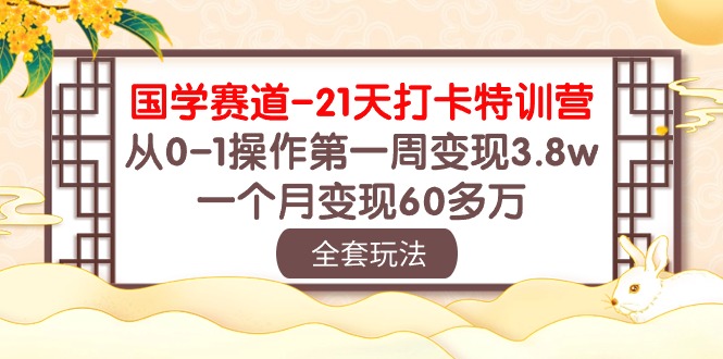 国学赛道-21天打卡特训营：从0-1操作第一周变现3.8w，一个月变现60多万-创业项目网