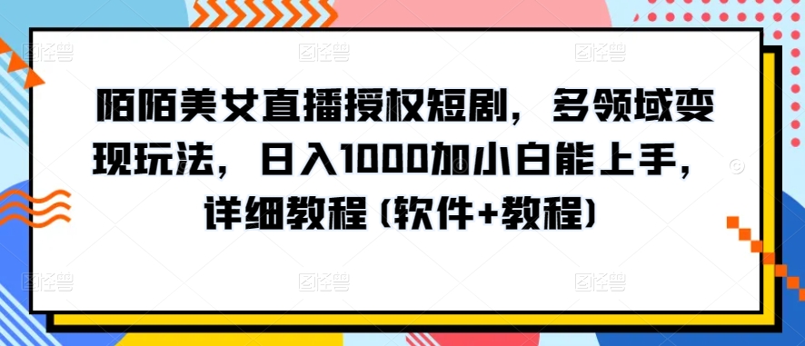 陌陌美女直播授权短剧，多领域变现玩法，日入1000加小白能上手，详细教程(软件+教程)-创业项目网