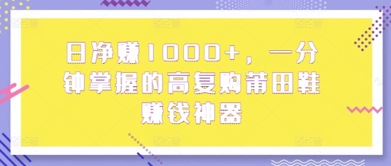 日净赚1000+，一分钟掌握的高复购莆田鞋赚钱神器-创业项目网