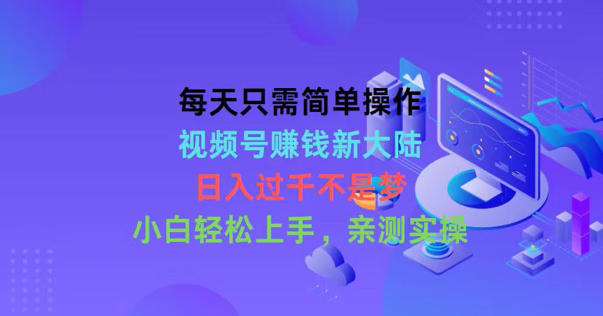 每天只需简单操作，视频号赚钱新大陆，日入过千不是梦，小白轻松上手，亲测实操-创业项目网