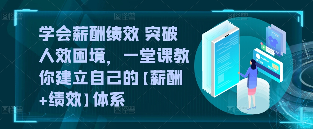 学会薪酬绩效 突破人效困境，​一堂课教你建立自己的【薪酬+绩效】体系-创业项目网