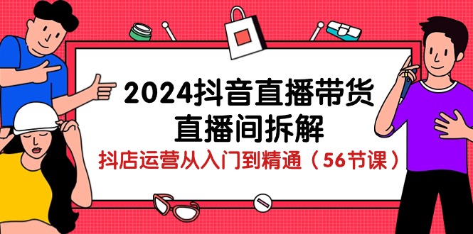 2024抖音直播带货-直播间拆解：抖店运营从入门到精通（56节课）-创业项目网