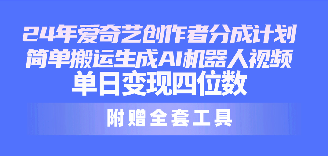 2024最新爱奇艺创作者分成计划，简单搬运生成AI机器人视频，单日变现四位数-创业项目网