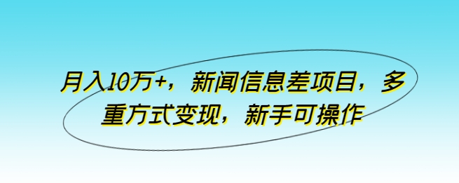 月入10万+，新闻信息差项目，多重方式变现，新手可操作-创业项目网